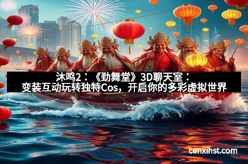 沐鸣2:《劲舞堂》3D聊天室:变装互动玩转独特Cos,开启你的多彩虚拟世界