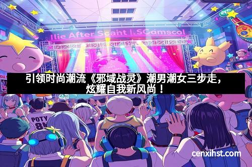 引领时尚潮流《邪域战灵》潮男潮女三步走,炫耀自我新风尚!